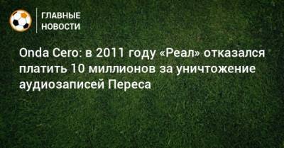 Флорентино Перес - Onda Cero: в 2011 году «Реал» отказался платить 10 миллионов за уничтожение аудиозаписей Переса - bombardir.ru