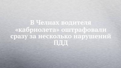 В Челнах водителя «кабриолета» оштрафовали сразу за несколько нарушений ПДД - chelny-izvest.ru - Набережные Челны