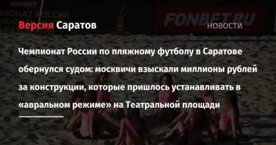 Чемпионат России по пляжному футболу в Саратове обернулся судом: москвичи взыскали миллионы рублей за конструкции, которые пришлось устанавливать в «авральном режиме» на Театральной площади - nversia.ru - Москва - Россия - Саратов