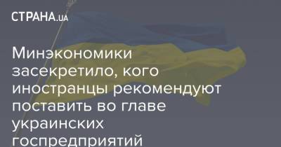Минэкономики засекретило, кого иностранцы рекомендуют поставить во главе украинских госпредприятий - strana.ua - Украина