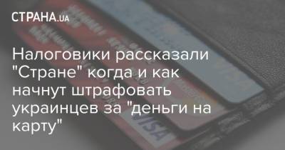 Налоговики рассказали "Стране" когда и как начнут штрафовать украинцев за "деньги на карту" - strana.ua - Украина