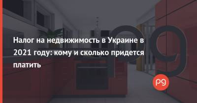 Налог на недвижимость в Украине в 2021 году: кому и сколько придется платить - thepage.ua - Украина