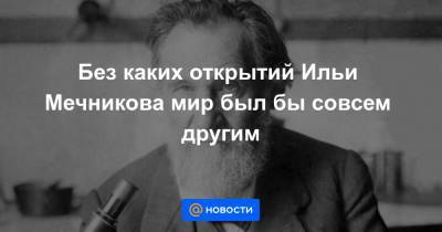 Без каких открытий Ильи Мечникова мир был бы совсем другим - news.mail.ru - Италия