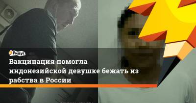 Вакцинация помогла индонезийской девушке бежать из рабства в России - ridus.ru - Россия - Московская обл. - Индонезия
