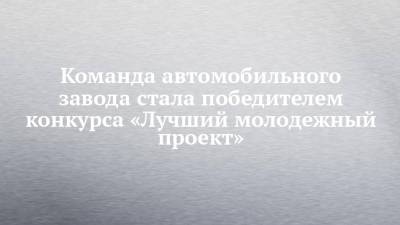 Олег Иванов - Команда автомобильного завода стала победителем конкурса «Лучший молодежный проект» - chelny-izvest.ru