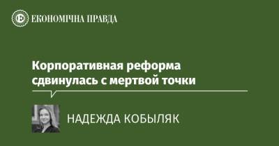 Корпоративная реформа сдвинулась с мертвой точки - epravda.com.ua - Украина