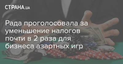 Рада проголосовала за уменьшение налогов почти в 2 раза для бизнеса азартных игр - strana.ua - Украина