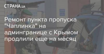 Ремонт пункта пропуска "Чаплинка" на админгранице с Крымом продлили еще на месяц - strana.ua - Украина - Крым - Херсон