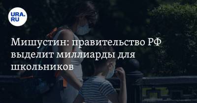 Михаил Мишустин - Мишустин: правительство РФ выделит миллиарды для школьников - ura.news - Россия