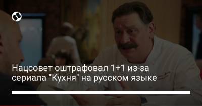 Нацсовет оштрафовал 1+1 из-за сериала "Кухня" на русском языке - liga.net - Украина