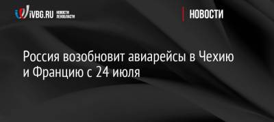 Россия возобновит авиарейсы в Чехию и Францию с 24 июля - ivbg.ru - Австрия - Россия - Украина - Бельгия - Франция - Венгрия - Болгария - Хорватия - Чехия - Греция - Ливан - Эфиопия - Европа