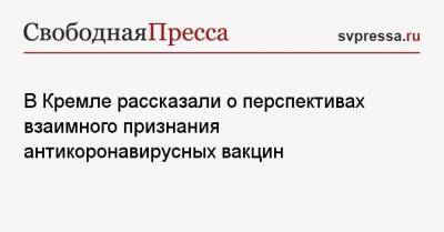 Дмитрий Песков - В Кремле рассказали о перспективах взаимного признания антикоронавирусных вакцин - svpressa.ru - Москва - Россия