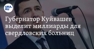 Евгений Куйвашев - Губернатор Куйвашев выделит миллиарды для свердловских больниц - ura.news - Свердловская обл. - Уральск