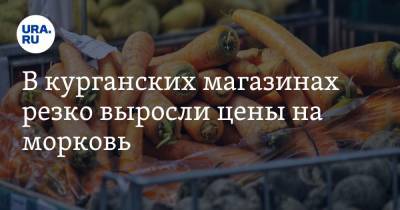 В курганских магазинах резко выросли цены на морковь - ura.news - Россия