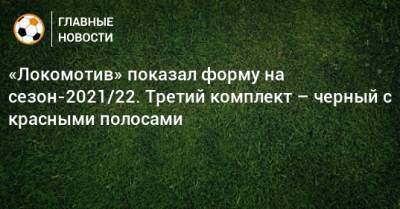 «Локомотив» показал форму на сезон-2021/22. Третий комплект – черный с красными полосами - bombardir.ru