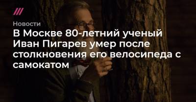 В Москве 80-летний ученый Иван Пигарев умер после столкновения его велосипеда с самокатом - tvrain.ru - Москва