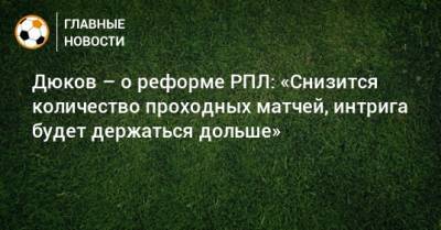Александр Дюков - Сергей Егоров - Дюков – о реформе РПЛ: «Снизится количество проходных матчей, интрига будет держаться дольше» - bombardir.ru
