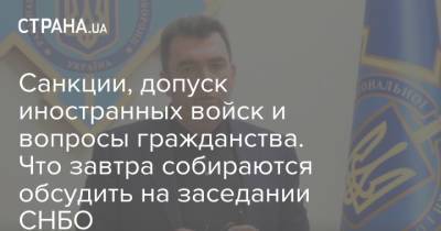 Алексей Данилов - Санкции, допуск иностранных войск и вопросы гражданства. Что завтра собираются обсудить на заседании СНБО - strana.ua - Украина - Киев - Снбо