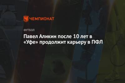 Павел Аликин после 10 лет в «Уфе» продолжит карьеру в ПФЛ - championat.com - Уфа
