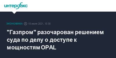 "Газпром" разочарован решением суда по делу о доступе к мощностям OPAL - interfax.ru - Москва - Германия - Польша