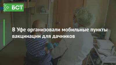 В Уфе организовали мобильные пункты вакцинации для дачников - bash.news - Башкирия - Уфа