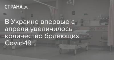 В Украине впервые с апреля увеличилось количество болеющих Covid-19 - strana.ua - Украина - Снбо
