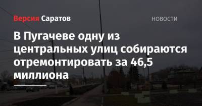 В Пугачеве одну из центральных улиц собираются отремонтировать за 46,5 миллиона - nversia.ru - Волгоград - Самара - район Пугачевский