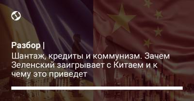 Владимир Зеленский - Си Цзиньпин - Разбор | Шантаж, кредиты и коммунизм. Зачем Зеленский заигрывает с Китаем и к чему это приведет - liga.net - Китай - Украина - Киев