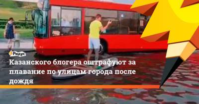 Казанского блогера оштрафуют за плавание по улицам города после дождя - ridus.ru - респ. Татарстан - Казань