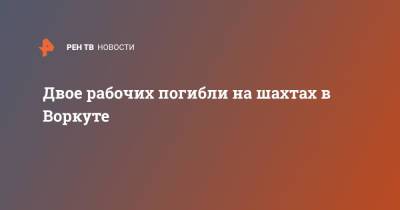 Двое рабочих погибли на шахтах в Воркуте - ren.tv