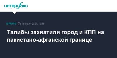 Талибы захватили город и КПП на пакистано-афганской границе - interfax.ru - Москва - Россия - Афганистан - Пакистан - Талибан