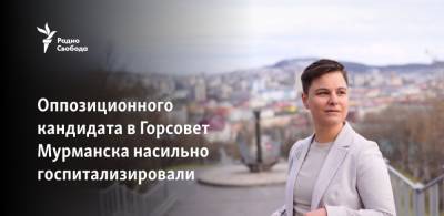Виолетта Грудина - Оппозиционного кандидата в Горсовет Мурманска насильно госпитализировали - svoboda.org - Мурманск