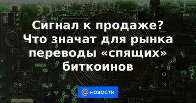 Сигнал к продаже? Что значат для рынка переводы «спящих» биткоинов - news.mail.ru - Китай