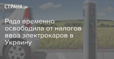 Рада временно освободила от налогов ввоз электрокаров в Украину - strana.ua - Украина
