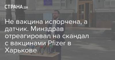 Не вакцина испорчена, а датчик. Минздрав отреагировал на скандал с вакцинами Pfizer в Харькове - strana.ua - Украина - Харьковская обл. - Харьков