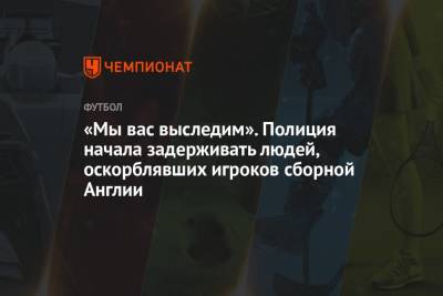 Гарета Саутгейта - «Мы вас выследим». Полиция начала задерживать людей, оскорблявших игроков сборной Англии - championat.com - Украина - Англия - Германия - Хорватия - Шотландия - Чехия - Дания