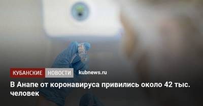 В Анапе от коронавируса привились около 42 тыс. человек - kubnews.ru - Москва - Анапа - Краснодарский край - Московская обл. - респ. Чечня - Тульская обл.