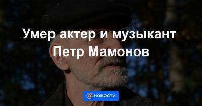 Петр Мамонов - Умер актер и музыкант Петр Мамонов - news.mail.ru - Москва