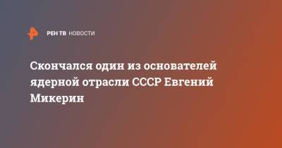 Скончался один из основателей ядерной отрасли СССР Евгений Микерин - ren.tv - Москва