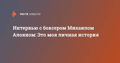 Михаил Алоян - Интервью с боксером Михаилом Алояном: Это моя личная история - ren.tv - Москва - Россия - Танзания