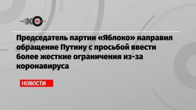 Владимир Путин - Александр Калинин - Анатолий Выборный - Николай Рыбаков - Председатель партии «Яблоко» направил обращение Путину с просьбой ввести более жесткие ограничения из-за коронавируса - echo.msk.ru - Россия