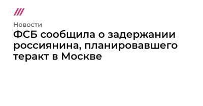 ФСБ сообщила о задержании россиянина, планировавшего теракт в Москве - tvrain.ru - Москва - Россия - Сирия - Уфа
