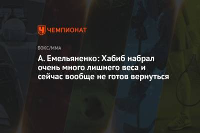 Хабиб Нурмагомедов - Александр Емельяненко - Джастин Гэтжи - А. Емельяненко: Хабиб набрал очень много лишнего веса и сейчас вообще не готов вернуться - championat.com - Россия