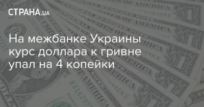 На межбанке Украины курс доллара к гривне упал на 4 копейки - strana.ua - Украина