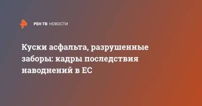 Куски асфальта, разрушенные заборы: кадры последствия наводнений в ЕС - ren.tv - Бельгия - Германия