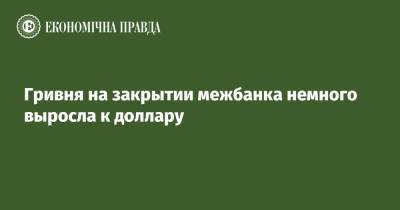 Гривня на закрытии межбанка немного выросла к доллару - epravda.com.ua - США - Украина