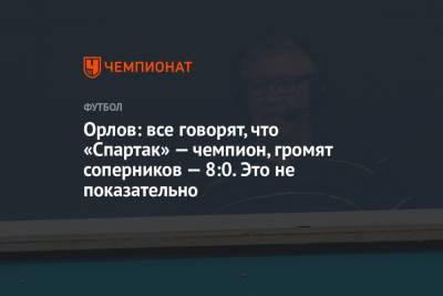 Геннадий Орлов - Орлов: все говорят, что «Спартак» — чемпион, громят соперников — 8:0. Это не показательно - championat.com - Москва - Сочи