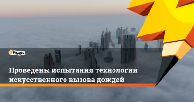 Проведены испытания технологии искусственного вызова дождей - ridus.ru - Эмираты - Абу-Даби