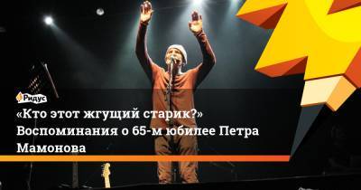 Петр Мамонов - «Кто этот жгущий старик?» Воспоминания о 65-м юбилее Петра Мамонова - ridus.ru - Москва