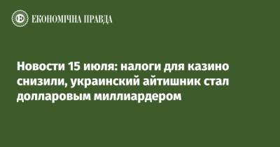 Новости 15 июля: налоги для казино снизили, украинский айтишник стал долларовым миллиардером - epravda.com.ua - Украина - city Дія